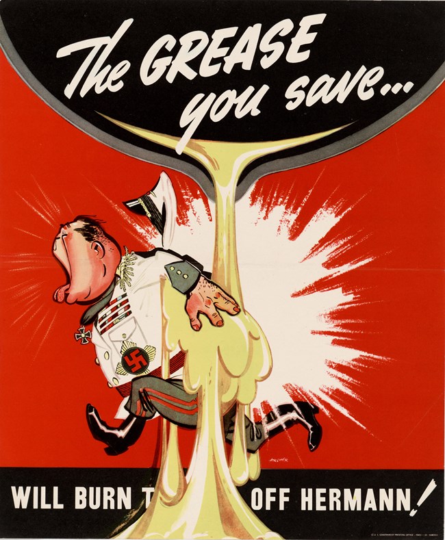 “The Grease You Save… Will Burn T*** Off Hermann!” Office of War Information, 1943. Collection of the National Archives and Records Administration (NAID: 514839). Illustrated poster with a red background. A cast iron pan is pouring yellow grease onto the behind of a white Nazi who is wearing a white uniform. He is yelling and holding his backside while running away.